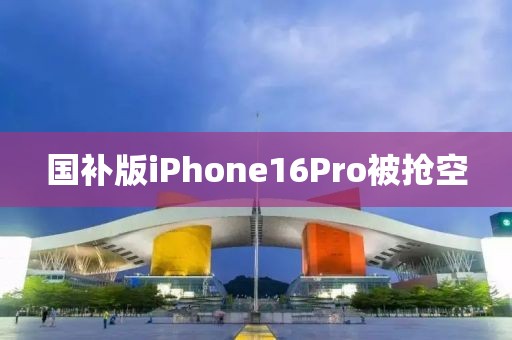 国补版iPhone16Pro被抢空