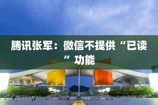 腾讯张军：微信不提供“已读”功能