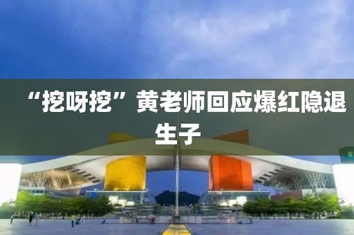 “挖呀挖”黄老师回应爆红隐退生子