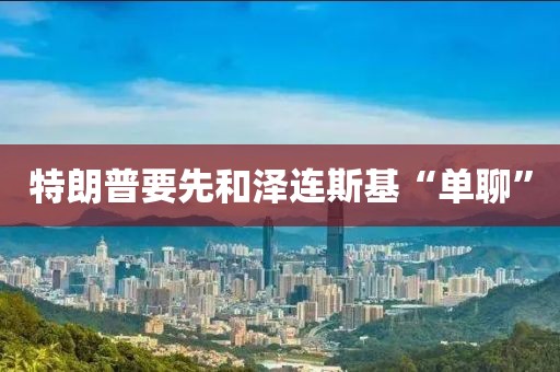 特朗普要先和泽连斯基“单聊”