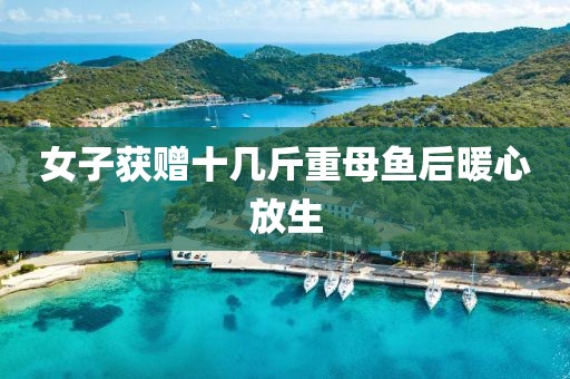 女子获赠十几斤重母鱼后暖心放生