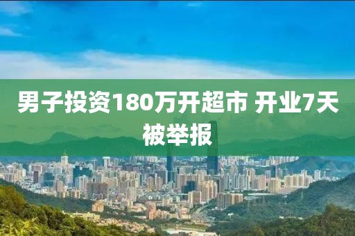 男子投资180万开超市 开业7天被举报
