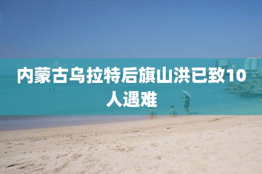 内蒙古乌拉特后旗山洪已致10人遇难
