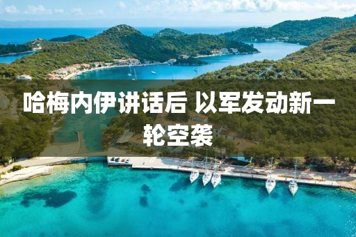 哈梅内伊讲话后 以军发动新一轮空袭