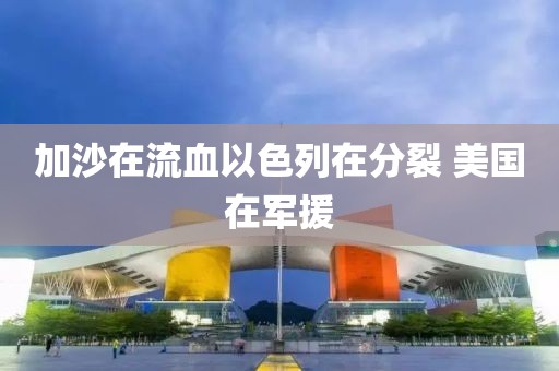 加沙在流血以色列在分裂 美国在军援