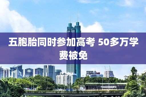 五胞胎同时参加高考 50多万学费被免