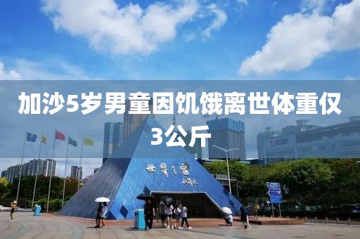 加沙5岁男童因饥饿离世体重仅3公斤