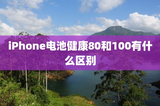iPhone电池健康80和100有什么区别