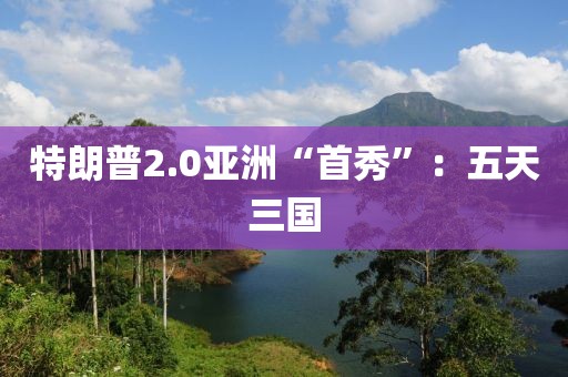 特朗普2.0亚洲“首秀”:五天三国