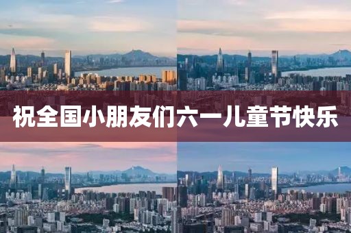 祝全国小朋友们六一儿童节快乐