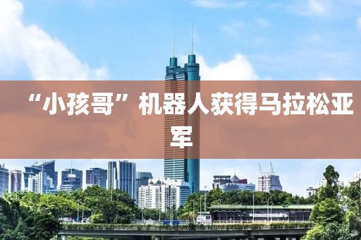 “小孩哥”机器人获得马拉松亚军