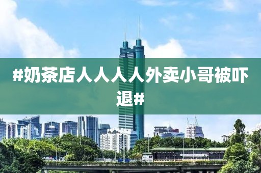 #奶茶店人人人人外卖小哥被吓退#