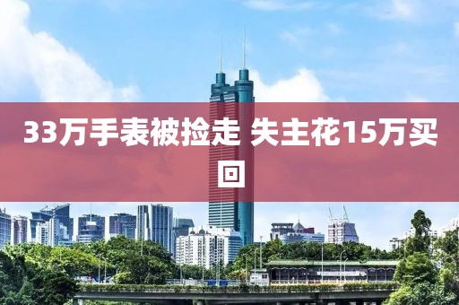 33万手表被捡走 失主花15万买回