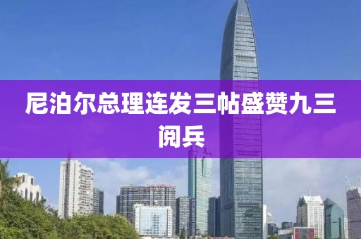 尼泊尔总理连发三帖盛赞九三阅兵