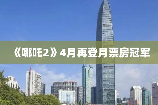 《哪吒2》4月再登月票房冠军