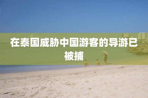 在泰国威胁中国游客的导游已被捕