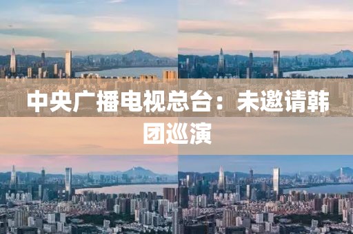 中央广播电视总台：未邀请韩团巡演