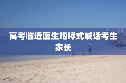 高考临近医生咆哮式喊话考生家长