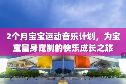 2个月宝宝运动音乐计划，为宝宝量身定制的快乐成长之旅