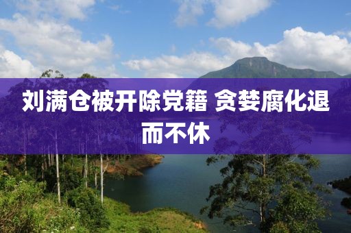 刘满仓被开除党籍 贪婪腐化退而不休