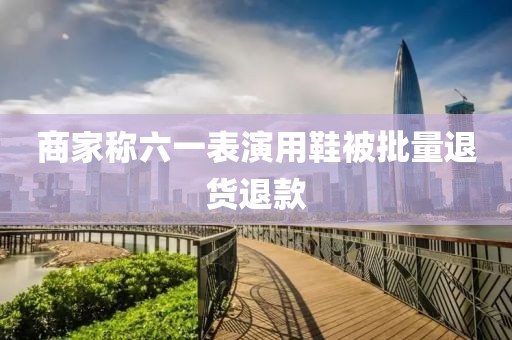 商家称六一表演用鞋被批量退货退款