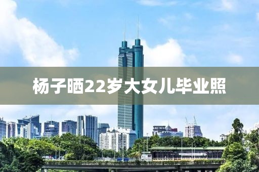 杨子晒22岁大女儿毕业照