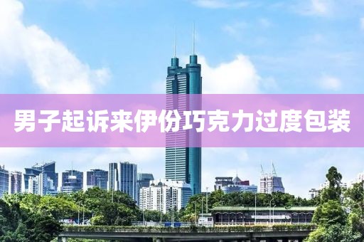 男子起诉来伊份巧克力过度包装