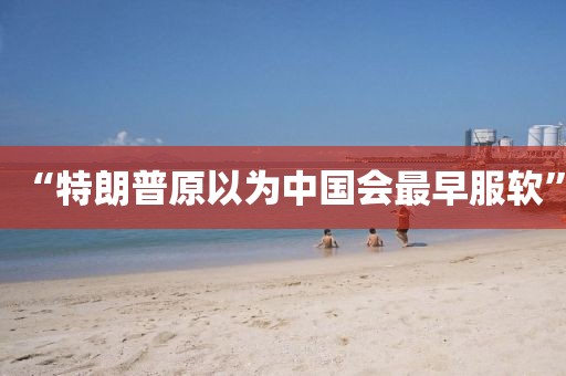 “特朗普原以为中国会最早服软”