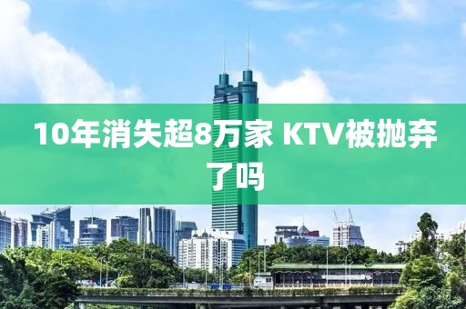 10年消失超8万家 KTV被抛弃了吗