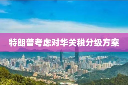 特朗普考虑对华关税分级方案