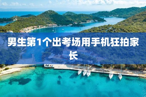 男生第1个出考场用手机狂拍家长