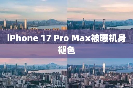 iPhone 17 Pro Max被曝机身褪色