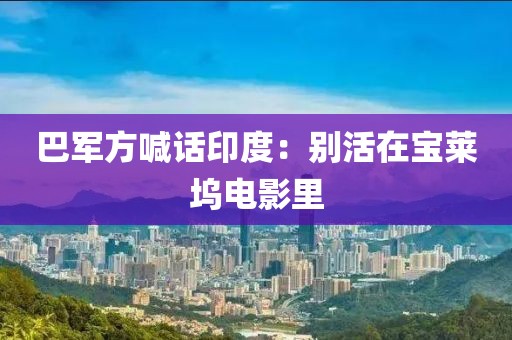 巴军方喊话印度：别活在宝莱坞电影里