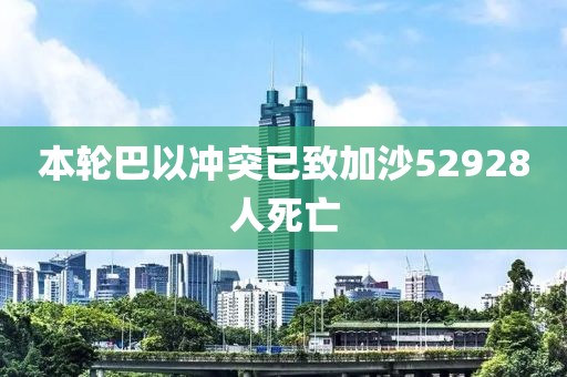 本轮巴以冲突已致加沙52928人死亡