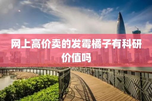 网上高价卖的发霉橘子有科研价值吗