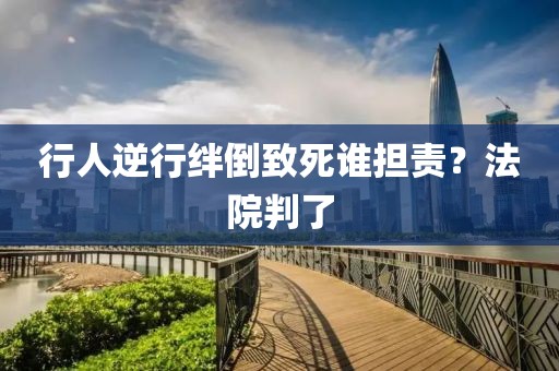 行人逆行绊倒致死谁担责？法院判了
