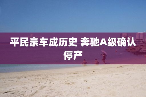 平民豪车成历史 奔驰A级确认停产