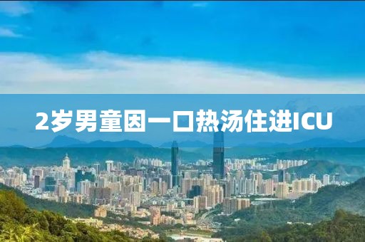 2岁男童因一口热汤住进ICU