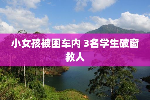 小女孩被困车内 3名学生破窗救人