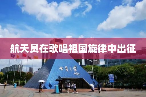 航天员在歌唱祖国旋律中出征