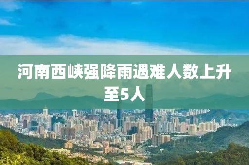 河南西峡强降雨遇难人数上升至5人