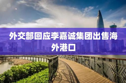 外交部回应李嘉诚集团出售海外港口