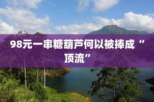 98元一串糖葫芦何以被捧成“顶流”