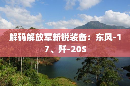 解码解放军新锐装备：东风-17、歼-20S