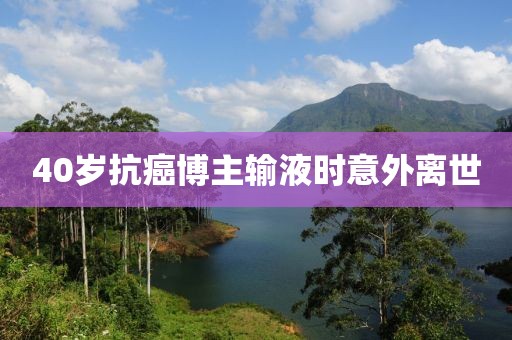 40岁抗癌博主输液时意外离世