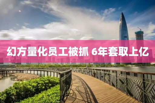 幻方量化员工被抓 6年套取上亿