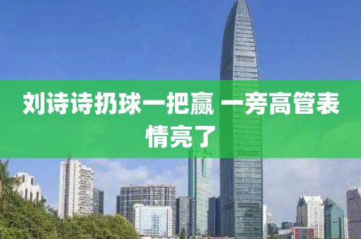 刘诗诗扔球一把赢 一旁高管表情亮了