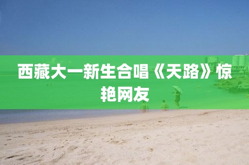 西藏大一新生合唱《天路》惊艳网友