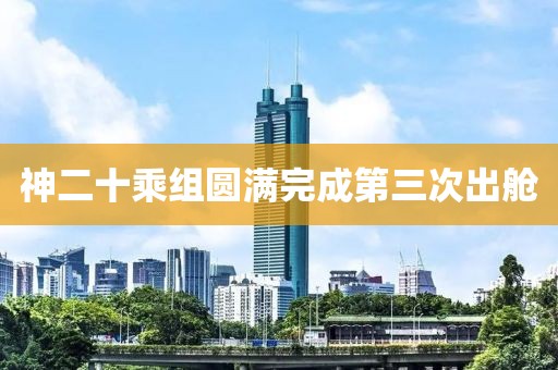 神二十乘组圆满完成第三次出舱
