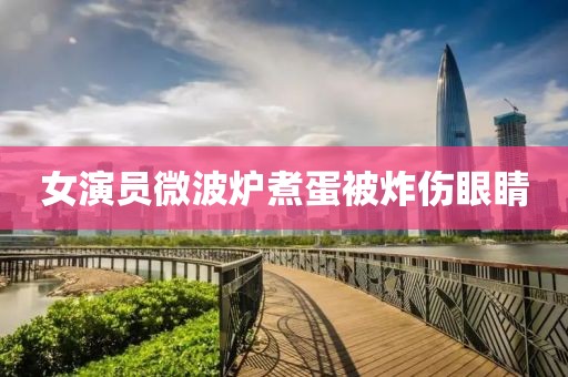 女演员微波炉煮蛋被炸伤眼睛